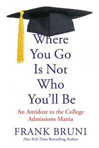 Where You Go Is Not Who You'll Be : An Antidote to the College Admissions Mania