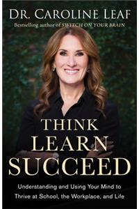 Think, Learn, Succeed – Understanding and Using Your Mind to Thrive at School, the Workplace, and Life