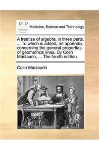 treatise of algebra, in three parts. ... To which is added, an appendix, concerning the general properties of geometrical lines. By Colin Maclaurin, ... The fourth edition.