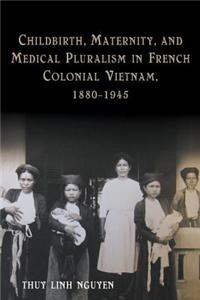 Childbirth, Maternity, and Medical Pluralism in French Colonial Vietnam, 1880-1945