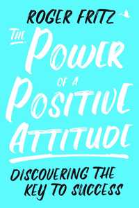 The Power of a Positive Attitude : Discovering the Key to Success
