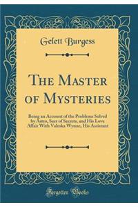 The Master of Mysteries: Being an Account of the Problems Solved by Astro, Seer of Secrets, and His Love Affair with Valeska Wynne, His Assistant (Classic Reprint)