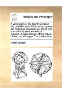 A Vindication of the Right Reverend the Lord Bishop of Winchester, Against the Malicious Aspersions of Those Who Uncharitably Ascribe the Book, Intituled, a Plain Account of the Nature of the Lord's-Supper. the Third Edition.