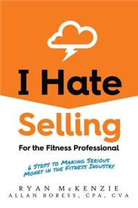 I Hate Selling for the Fitness Professional: 6 Steps to Making Serious Money in the Fitness Industry