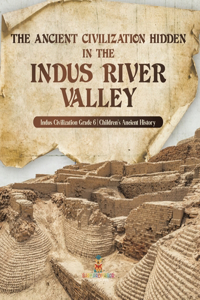 Ancient Civilization Hidden in the Indus River Valley Indus Civilization Grade 6 Children's Ancient History