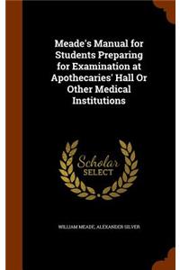 Meade's Manual for Students Preparing for Examination at Apothecaries' Hall Or Other Medical Institutions