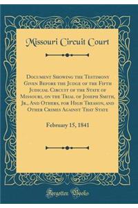 Document Showing the Testimony Given Before the Judge of the Fifth Judicial Circuit of the State of Missouri, on the Trial of Joseph Smith, Jr., and Others, for High Treason, and Other Crimes Against That State: February 15, 1841 (Classic Reprint)