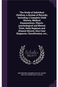 The Study of Individual Children; A System of Records, Including a Complete Child History, Medical Examinations, Physio-Psychological and Mental Tests, Daily Regimen and Disease Record, Also Case Diagnosis, Classification, Etc.;