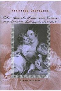 Civilized Creatures: Urban Animals, Sentimental Culture, and American Literature, 1850-1900