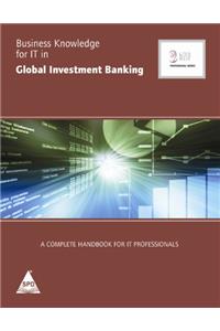 Business Knowledge For IT In Global Investment Banking: The Complete Handbook For IT Professionals