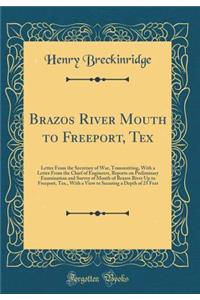 Brazos River Mouth to Freeport, Tex: Letter from the Secretary of War, Transmitting, with a Letter from the Chief of Engineers, Reports on Preliminary Examination and Survey of Mouth of Brazos River Up to Freeport, Tex., with a View to Securing a D