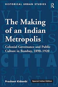 The Making of an Indian Metropolis: Colonial Governance and Public Culture in Bombay, 1890-1920