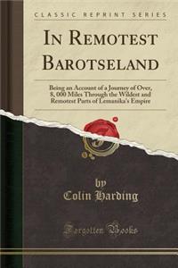 In Remotest Barotseland: Being an Account of a Journey of Over, 8, 000 Miles Through the Wildest and Remotest Parts of Lemanika's Empire (Classic Reprint)