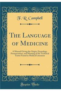 The Language of Medicine: A Manual Giving the Origin, Etymology, Pronunciation, and Meaning of the Technical Terms Found in Medical Literature (Classic Reprint)