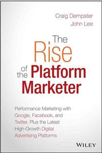 The Rise of the Platform Marketer: Performance Marketing with Google, Facebook, and Twitter, Plus the Latest High-Growth Digital Advertising Platforms