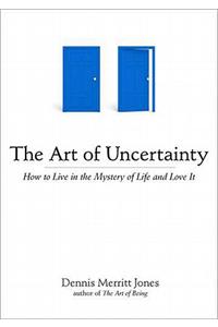 Art of Uncertainty: How to Live in the Mystery of Life and Love It