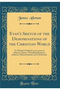 Evan's Sketch of the Demominations of the Christian World: To Which Is Prefixed an Account of Atheism, Deism, Theophilanthropism, Judaism, Mahometanism, and Christianity (Classic Reprint)