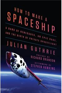 How to Make a Spaceship: A Band of Renegades, an Epic Race, and the Birth of Private Spaceflight