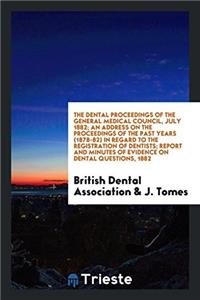 The Dental Proceedings of the General Medical Council, July 1882; An Address on the Proceedings of the Past Years (1878-82) in Regard to the Registrat