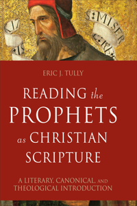 Reading the Prophets as Christian Scripture – A Literary, Canonical, and Theological Introduction: A Literary, Canonical, and Theological Introduction