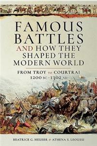 Famous Battles and How They Shaped the Modern World: From Troy to Courtrai, 1200 BC - 1302 AD