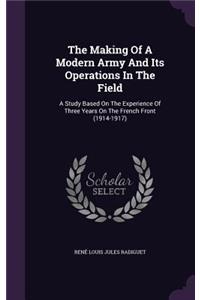 Making Of A Modern Army And Its Operations In The Field: A Study Based On The Experience Of Three Years On The French Front (1914-1917)