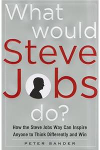 What Would Steve Jobs Do? How the Steve Jobs Way Can Inspire Anyone to Think Differently and Win: How the Steve Jobs Way Can Inspire Anyone to Think Differently and Win