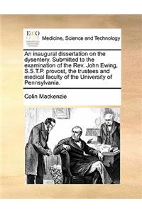 An inaugural dissertation on the dysentery. Submitted to the examination of the Rev. John Ewing, S.S.T.P. provost, the trustees and medical faculty of the University of Pennsylvania.