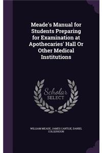 Meade's Manual for Students Preparing for Examination at Apothecaries' Hall Or Other Medical Institutions