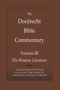 Dordrecht Bible Commentary: Volume III: The Wisdom Literature: Ordered by the Synod of Dort 1618-1619 According to the Th. Haak Translation 1657 Commissioned by the Westminster