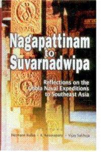 Nagapattinam to Suvarnadwipa: Reflections on the Chola Naval Expeditions to Southeast Asia