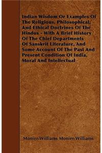 Indian Wisdom Or Examples Of The Religious, Philosophical, And Ethical Doctrines Of The Hindus - With A Brief History Of The Chief Departments Of Sanskrit Literature, And Some Account Of The Past And Present Condition Of India, Moral And Intellectu