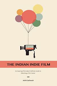 The Indian Indie Film - An Aspiring Filmmaker's Definite Guide to Debuting Film Career