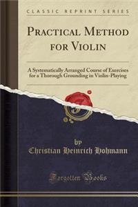 Practical Method for Violin: A Systematically Arranged Course of Exercises for a Thorough Grounding in Violin-Playing (Classic Reprint)