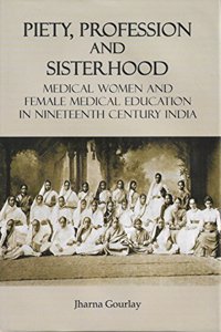 Piety, Profession and Sisterhood: Medical Women and Female Medical Education in Nineteenth Century India
