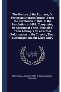 History of the Puritans, Or Protestant Nonconformist; From the Revolution in 1517, to the Revolution in 1688; Comprising an Account of Their Principles; Their Attempts for a Farther Reformation in the Church; Their Sufferings; and the Lives and C