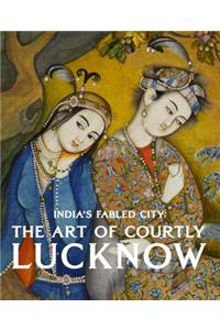 The Art of Courtly Lucknow: India's Fabled City