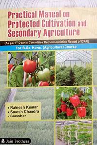 Practical Manual on Protected Cultivation And Secondary Agriculture For B.Sc. Hons. (Agriculture) Course