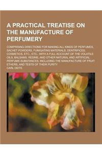 A Practical Treatise on the Manufacture of Perfumery; Comprising Directions for Making All Kinds of Perfumes, Sachet Powders, Fumigating Materials,