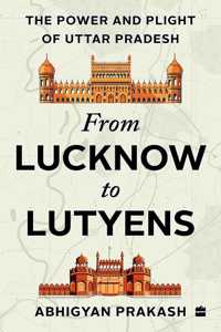 FROM LUCKNOW TO LUTYENS: The Power and Plight of Uttar Pradesh