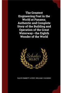 Greatest Engineering Feat in the World at Panama. Authentic and Complete Story of the Building and Operation of the Great Waterway--the Eighth Wonder of the World