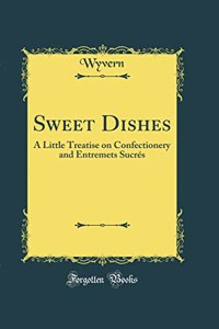 Sweet Dishes: A Little Treatise on Confectionery and Entremets Sucres (Classic Reprint)