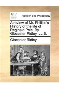 A Review of Mr. Phillips's History of the Life of Reginald Pole. by Glocester Ridley, LL.B.