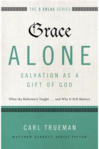 Grace Alone---Salvation as a Gift of God: What the Reformers Taught...and Why It Still Matters