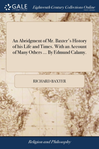 An Abridgment of Mr. Baxter's History of his Life and Times. With an Account of Many Others ... By Edmund Calamy.