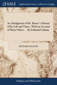 Abridgment of Mr. Baxter's History of his Life and Times. With an Account of Many Others ... By Edmund Calamy.