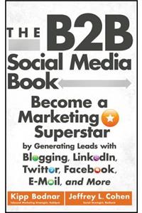 The B2B Social Media Book: Become a Marketing Superstar by Generating Leads with Blogging, Linkedin, Twitter, Facebook, Email, and More