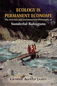 Ecology is Permanent Economy: The Activism and Environmental Philosophy of Sunderlal Bahuguna