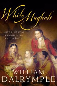 White Mughals: Love and Betrayal in 18th-century India: Love and Betrayal in Eighteenth-century India