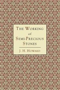 Working of Semi-Precious Stones: A Brief Elementary Monograph; A Practical Guide-Book Written in Untechnical Language